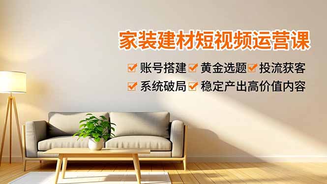 家装建材短视频运营课，账号搭建、黄金选题、投流获客，系统破局，稳定产出高价值内容-灵感工坊云网创