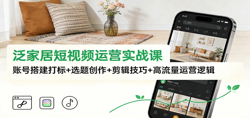 泛家居短视频运营实战课：账号搭建打标+选题创作+剪辑技巧+高流量运营逻辑-灵感工坊云网创