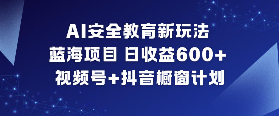 AI安全教育新玩法，蓝海项目，日收益6张+，视频号+抖音橱窗计划-灵感工坊云网创