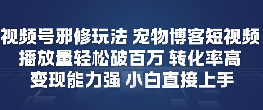 视频号邪修玩法宠物博客短视频，播放量轻松破百万，转化率高，变现能力强，小白直接上手-灵感工坊云网创