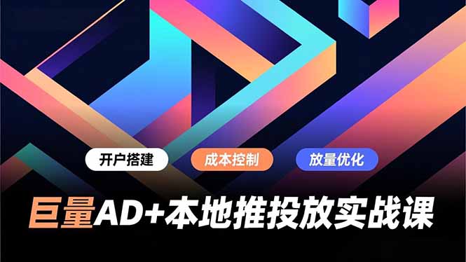 巨量AD+本地推投放实战课，开户搭建、成本控制、放量优化，有效提升商家线上获客与转化效率-灵感工坊云网创