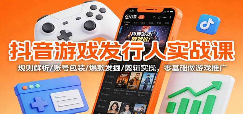 抖音游戏发行人实战课：规则解析/账号包装/爆款发掘 /剪辑实操，零基础做游戏推广-灵感工坊云网创