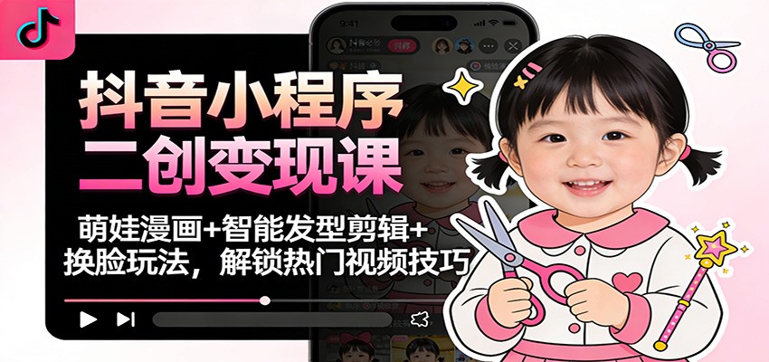 抖音小程序二创变现课：萌娃漫画+智能发型剪辑+换脸玩法，解锁热门视频技巧-灵感工坊云网创