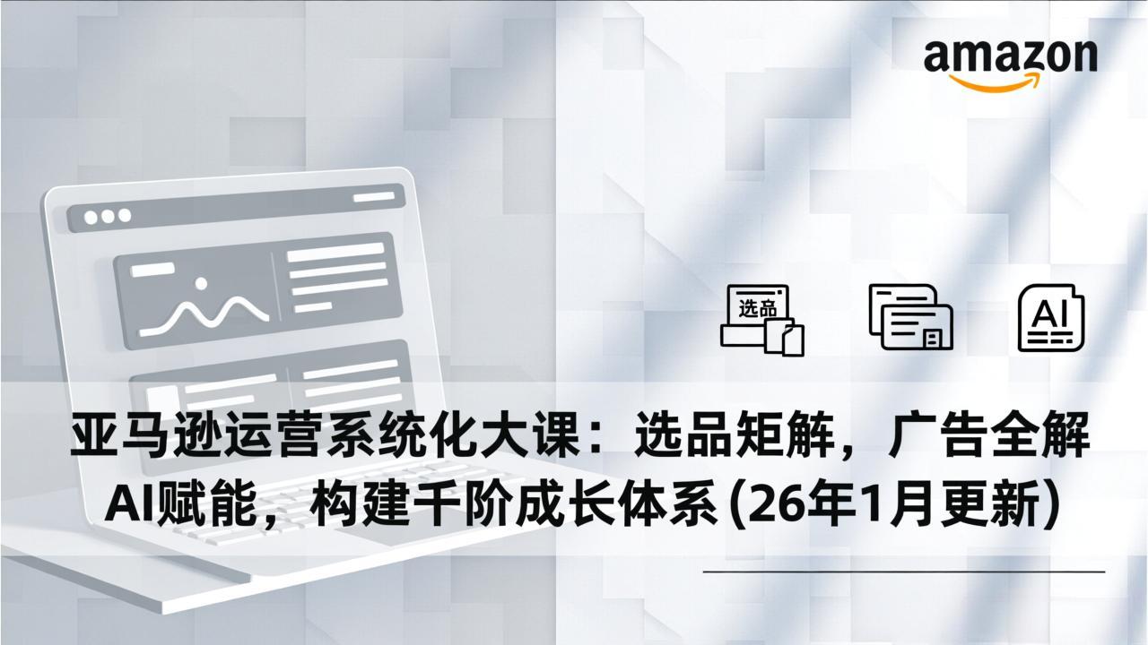 亚马逊运营系统化大课：选品矩阵，广告全解，AI赋能，构建千阶成长体系(26年1月更新-灵感工坊云网创