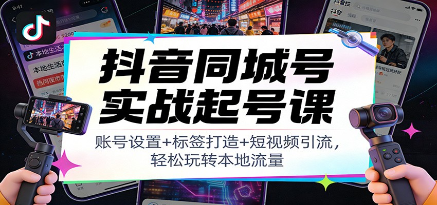 抖音同城号实战起号课：账号设置+标签打造+短视频引流，轻松玩转本地流量-灵感工坊云网创