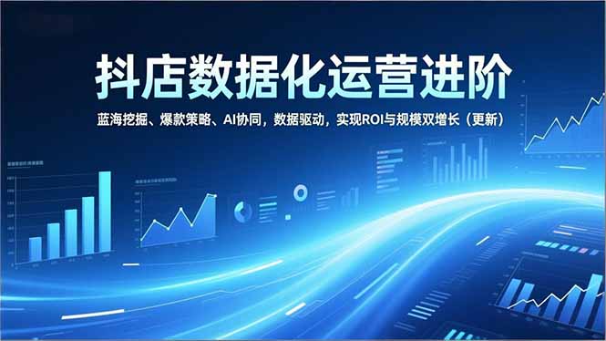 抖店数据化运营进阶，蓝海挖掘、爆款策略、AI协同，数据驱动，实现ROI与规模双增长(更新-灵感工坊云网创