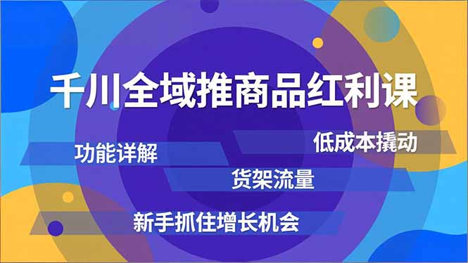 千川全域推商品红利课，功能详解、低成本撬动、货架流量，新手抓住增长机会-灵感工坊云网创