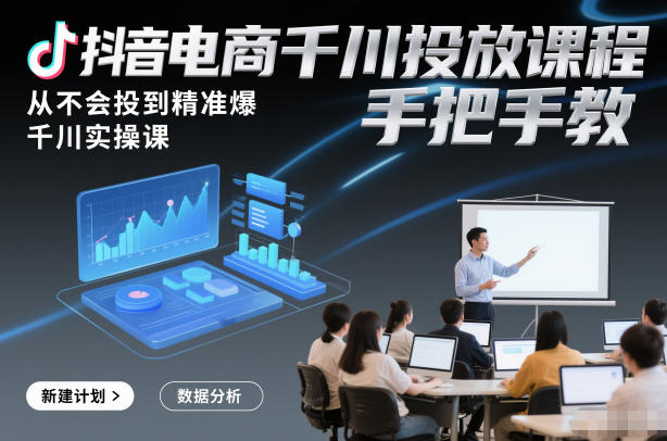 抖音电商千川投放课程，从不会投到精准爆，千川实操课，手把手教-灵感工坊云网创