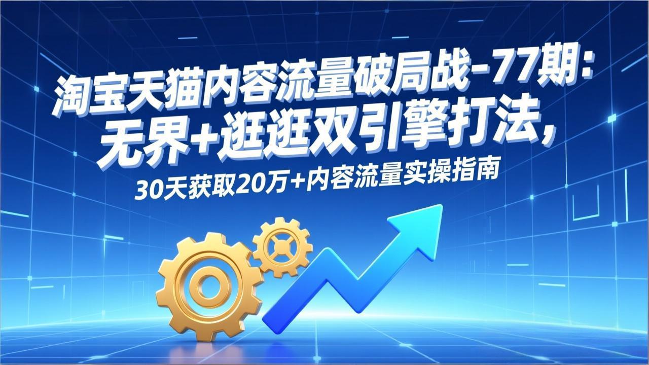 淘宝天猫内容流量破局战-77期：无界+逛逛双引擎打法，30天获取20万+内容流量实操指南-灵感工坊云网创