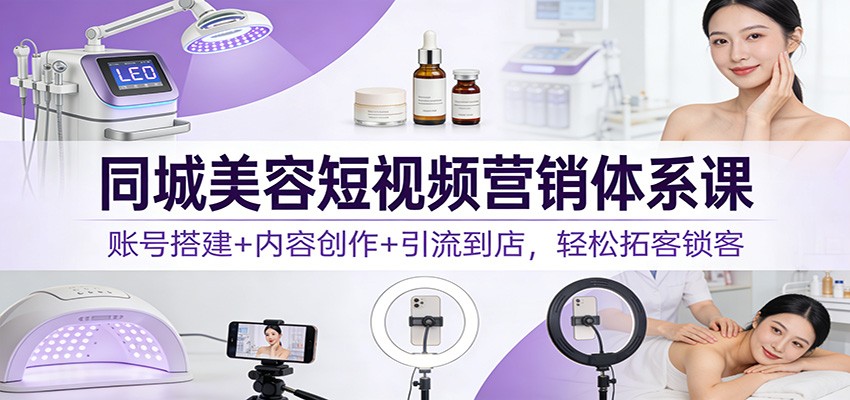 同城美容短视频营销体系课：账号搭建+内容创作+引流到店，轻松拓客锁客-灵感工坊云网创