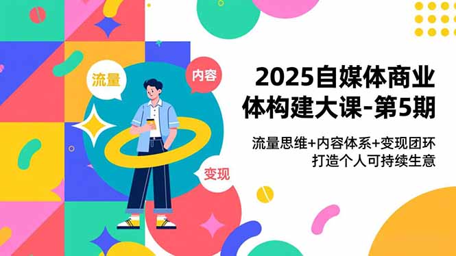 2025自媒体商业体构建大课-第5期，流量思维+内容体系+变现闭环，打造个人可持续生意-灵感工坊云网创
