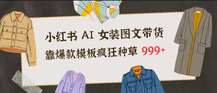 小红书AI女装图文带货，靠爆款模板疯狂种草999+-灵感工坊云网创
