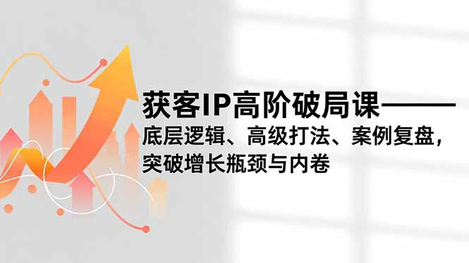 获客IP高阶破局课，底层逻辑、高级打法、案例复盘，突破增长瓶颈与内卷-灵感工坊云网创