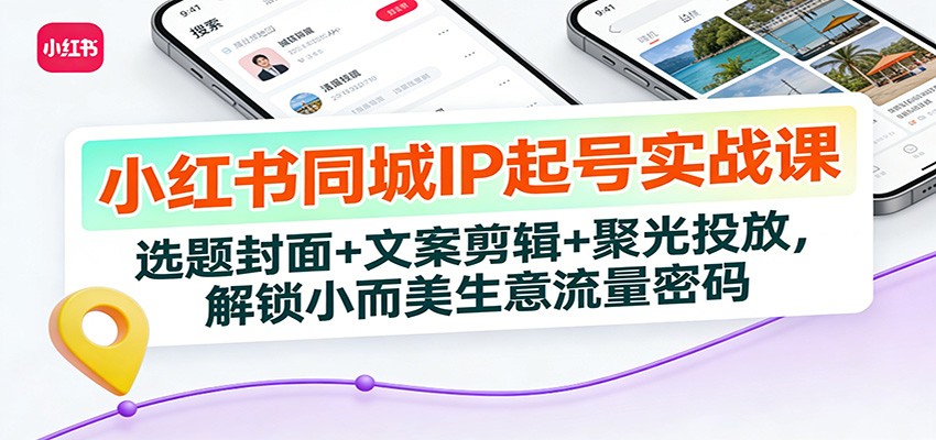 小红书同城IP起号实战课：选题封面+文案剪辑+聚光投放，解锁小而美生意流量密码-灵感工坊云网创