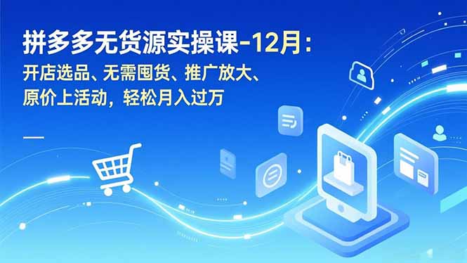 拼多多无货源实操课-12月：开店选品、无需囤货、推广放大、原价上活动，轻松月入过万-灵感工坊云网创