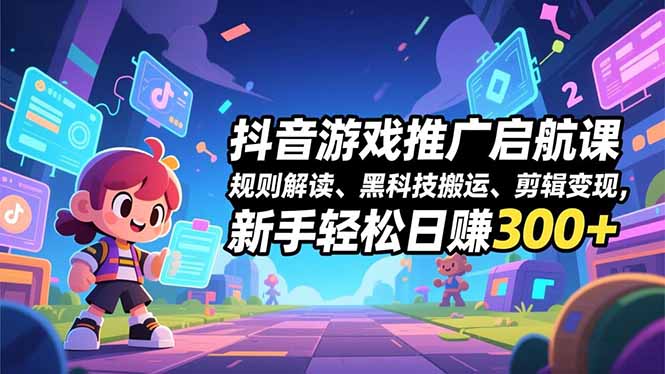 抖音游戏推广启航课，规则解读、黑科技搬运、剪辑变现，新手轻松日赚300+-灵感工坊云网创