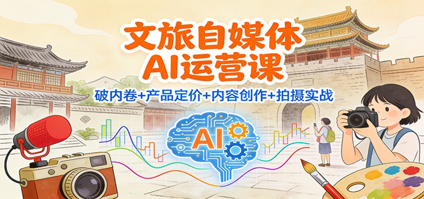 文旅自媒体AI运营课：破内卷+产品定价+内容创作+拍摄实战-灵感工坊云网创