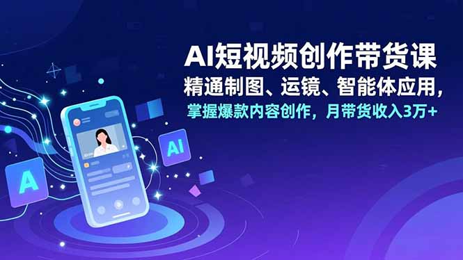 AI短视频创作带货课，精通制图、运镜、智能体应用，掌握爆款内容创作，月带货收入3万+-灵感工坊云网创