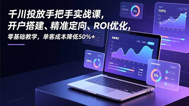 千川投放手把手实战课，开户搭建、精准定向、ROI优化，零基础教学，单客成本降低50%+-灵感工坊云网创