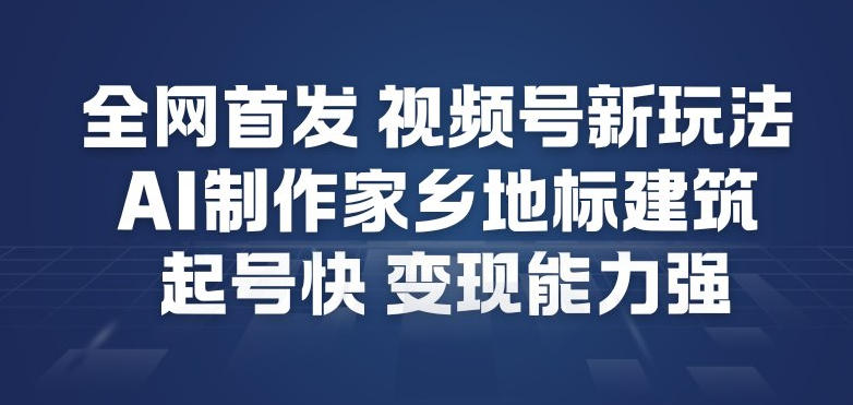 全网首发，视频号新玩法，AI制作家乡地标建筑，起号快，变现能力强-灵感工坊云网创