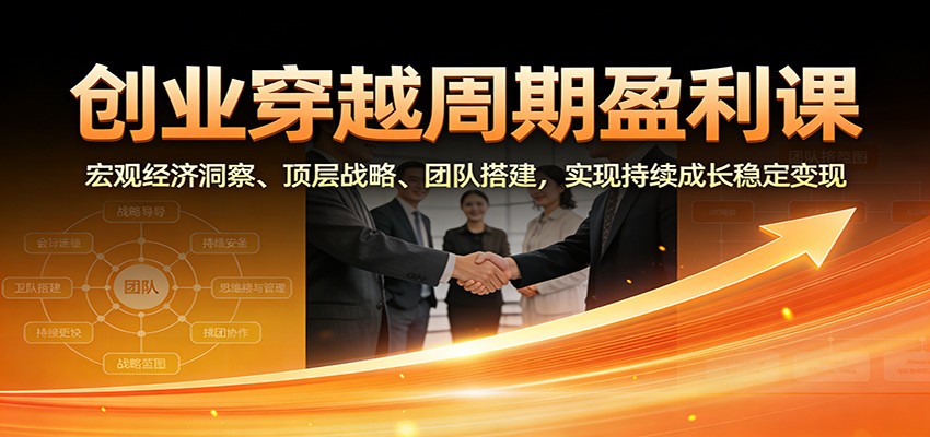 创业穿越周期盈利课：宏观经济洞察、顶层战略、团队搭建，实现持续成长稳定变现-灵感工坊云网创