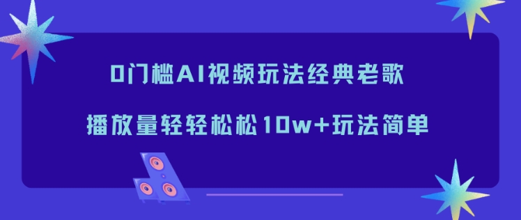0门槛AI视频玩法经典老歌，播放量轻轻松松10w+玩法简单-灵感工坊云网创