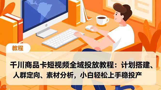千川商品卡短视频全域投放教程：计划搭建、人群定向、素材分析，小白轻松上手稳投产-灵感工坊云网创